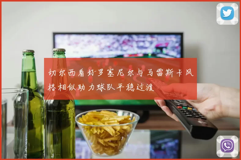 切尔西看好罗塞尼尔与马雷斯卡风格相似助力球队平稳过渡