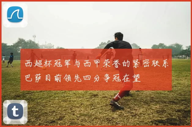 西超杯冠军与西甲荣誉的紧密联系巴萨目前领先四分争冠在望