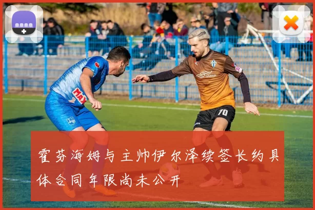 霍芬海姆与主帅伊尔泽续签长约具体合同年限尚未公开