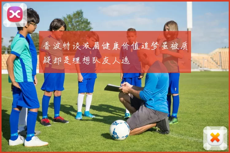 香波特谈浓眉健康价值追梦虽被质疑却是理想队友人选