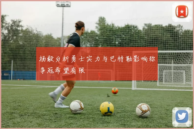 杨毅分析勇士实力与巴特勒影响称争冠希望有限
