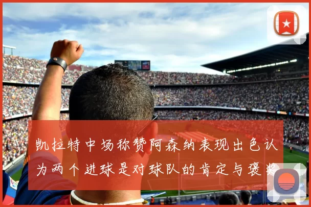 凯拉特中场称赞阿森纳表现出色认为两个进球是对球队的肯定与褒奖