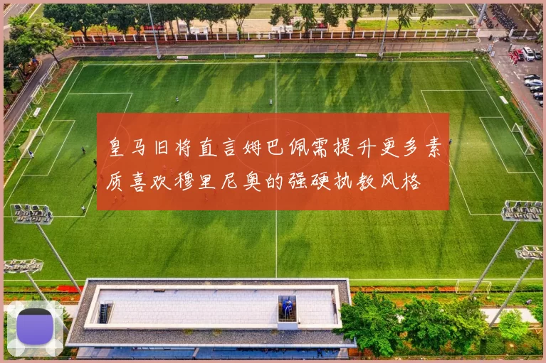 皇马旧将直言姆巴佩需提升更多素质喜欢穆里尼奥的强硬执教风格
